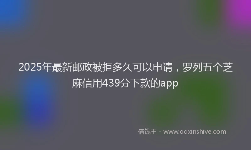 2025年最新邮政被拒多久可以申请，罗列五个芝麻信用439分下款的app
