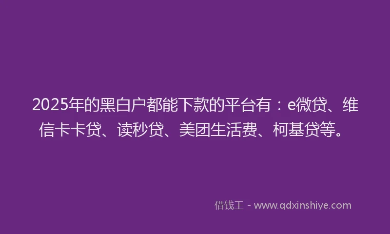 2025年的黑白户都能下款的平台有：e微贷、维信卡卡贷、读秒贷、美团生活费、柯基贷等。
