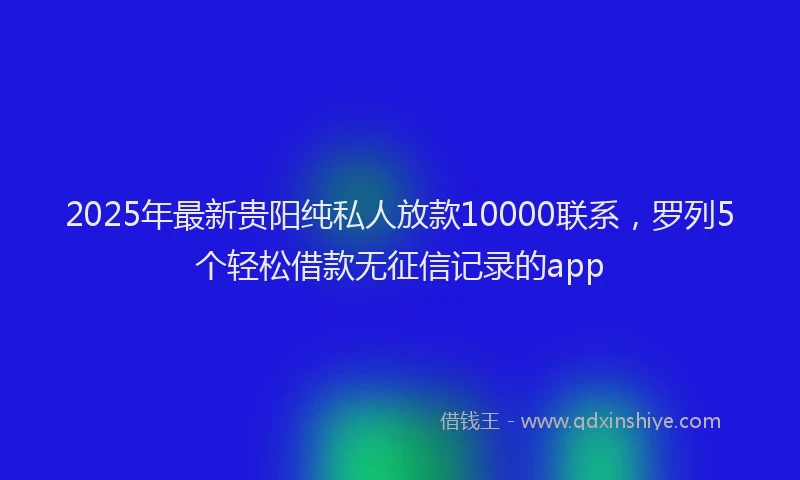 2025年最新贵阳纯私人放款10000联系，罗列5个轻松借款无征信记录的app