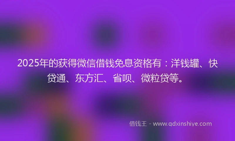 2025年的获得微信借钱免息资格有：洋钱罐、快贷通、东方汇、省呗、微粒贷等。