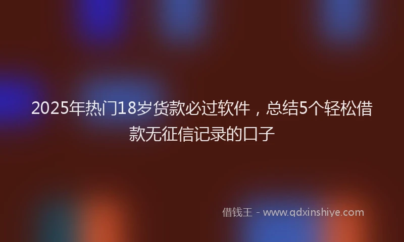 2025年热门18岁货款必过软件，总结5个轻松借款无征信记录的口子