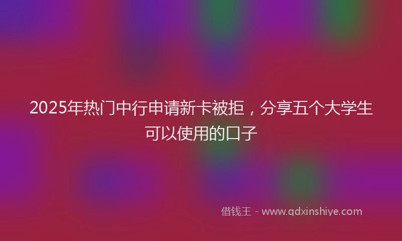 2025年热门中行申请新卡被拒，分享五个大学生可以使用的口子