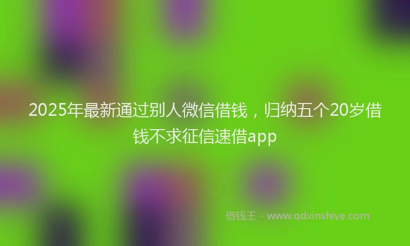 2025年最新通过别人微信借钱，归纳五个20岁借钱不求征信速借app