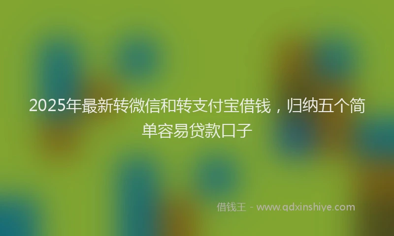 2025年最新转微信和转支付宝借钱，归纳五个简单容易贷款口子