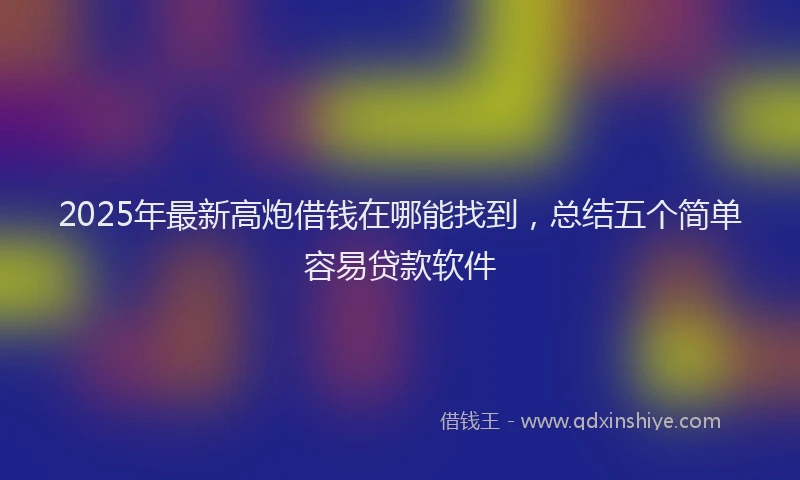 2025年最新高炮借钱在哪能找到，总结五个简单容易贷款软件