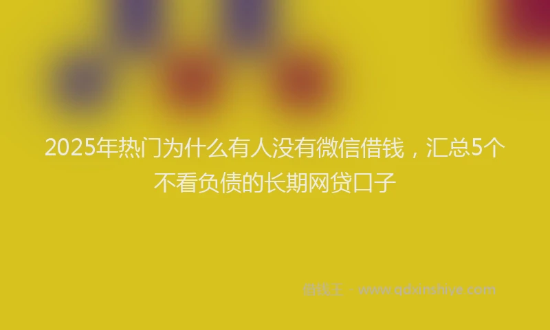2025年热门为什么有人没有微信借钱，汇总5个不看负债的长期网贷口子