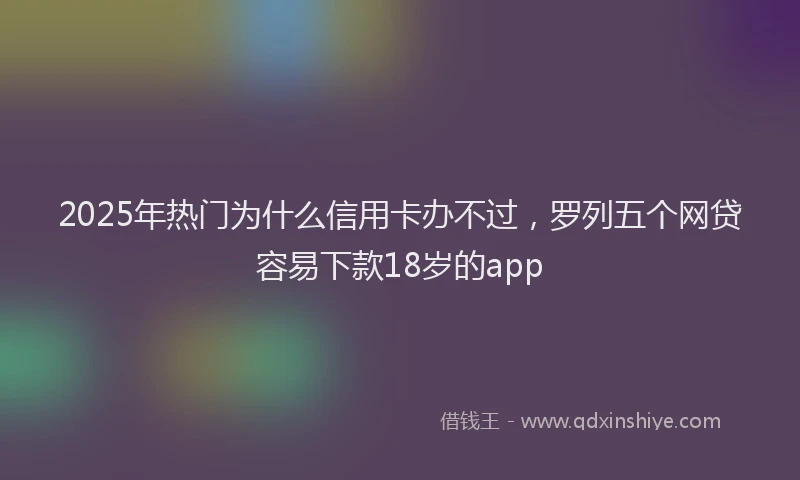 2025年热门为什么信用卡办不过，罗列五个网贷容易下款18岁的app