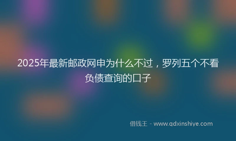 2025年最新邮政网申为什么不过，罗列五个不看负债查询的口子