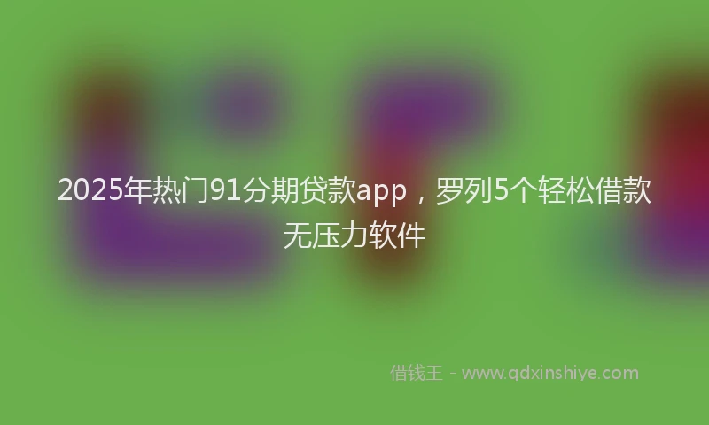 2025年热门91分期贷款app，罗列5个轻松借款无压力软件