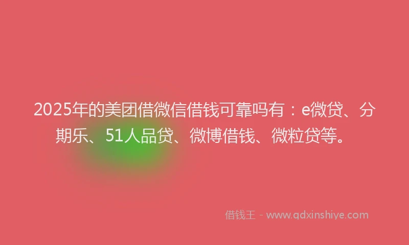 2025年的美团借微信借钱可靠吗有：e微贷、分期乐、51人品贷、微博借钱、微粒贷等。