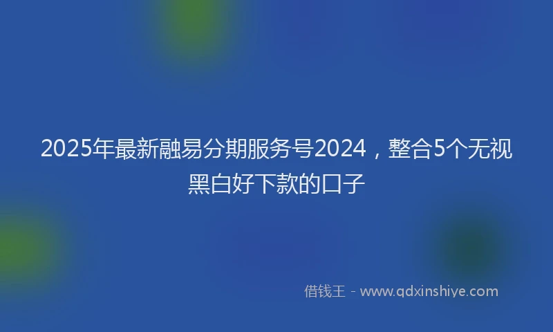 2025年最新融易分期服务号2024，整合5个无视黑白好下款的口子