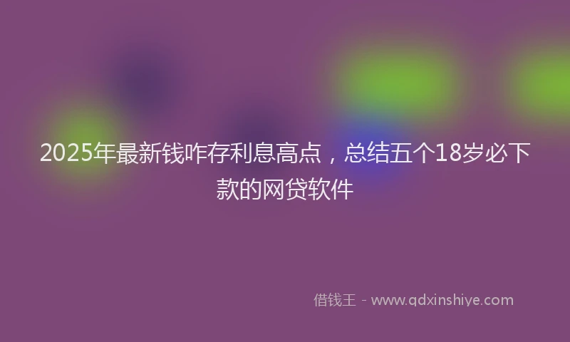 2025年最新钱咋存利息高点，总结五个18岁必下款的网贷软件