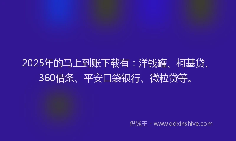 2025年的马上到账下载有：洋钱罐、柯基贷、360借条、平安口袋银行、微粒贷等。