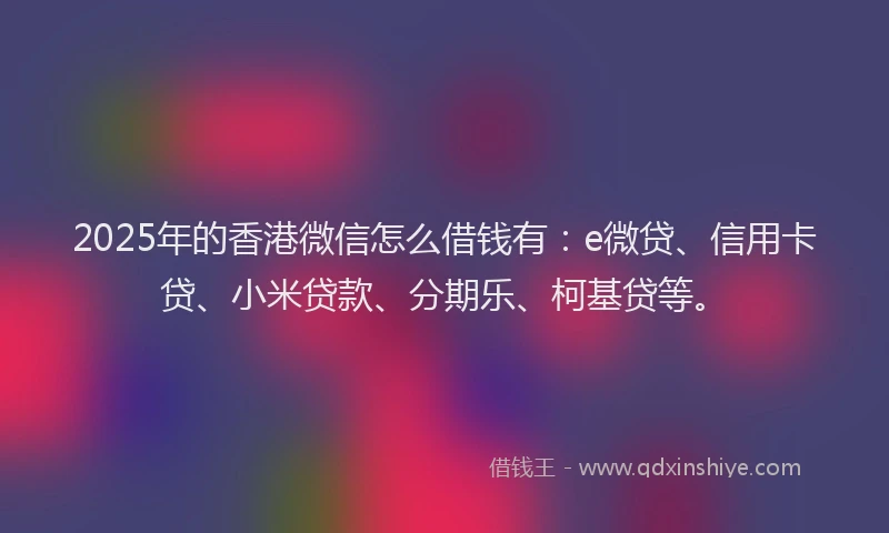 2025年的香港微信怎么借钱有：e微贷、信用卡贷、小米贷款、分期乐、柯基贷等。
