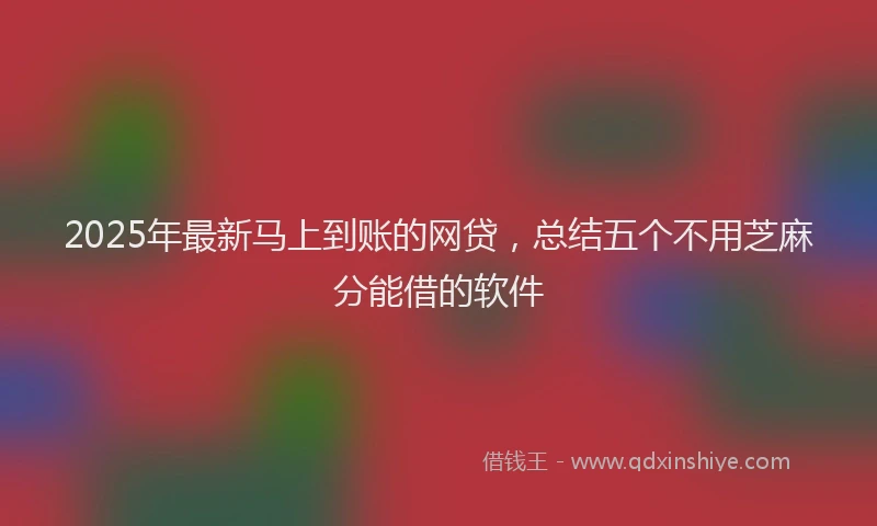 2025年最新马上到账的网贷，总结五个不用芝麻分能借的软件