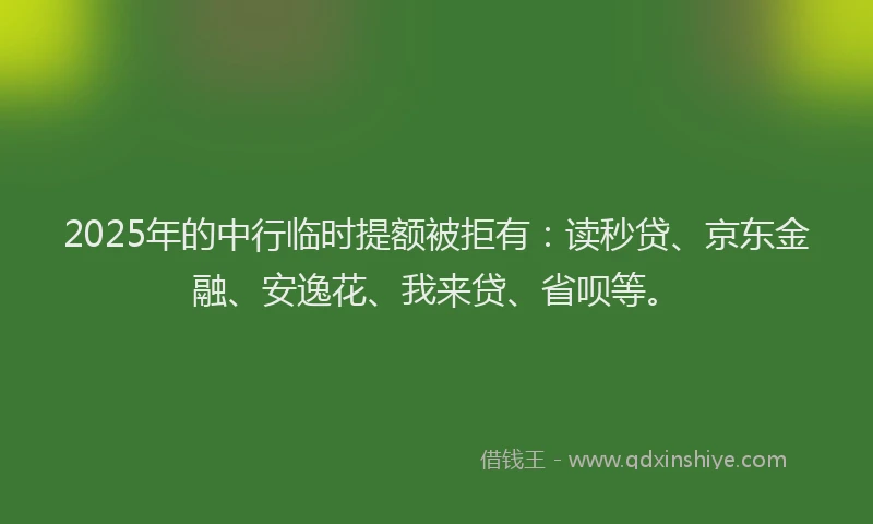 2025年的中行临时提额被拒有：读秒贷、京东金融、安逸花、我来贷、省呗等。