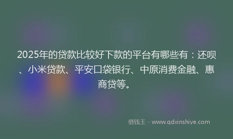 2025年的贷款比较好下款的平台有哪些有：还呗、小米贷款、平安口袋银行、中原消费金融、惠商贷等。