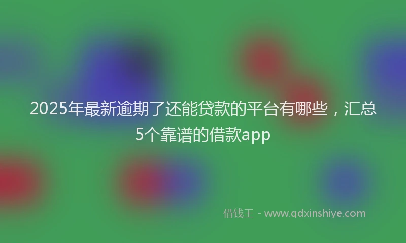 2025年最新逾期了还能贷款的平台有哪些，汇总5个靠谱的借款app