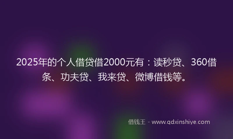 2025年的个人借贷借2000元有：读秒贷、360借条、功夫贷、我来贷、微博借钱等。