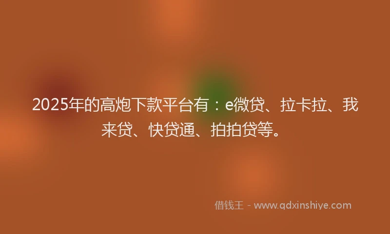 2025年的高炮下款平台有：e微贷、拉卡拉、我来贷、快贷通、拍拍贷等。