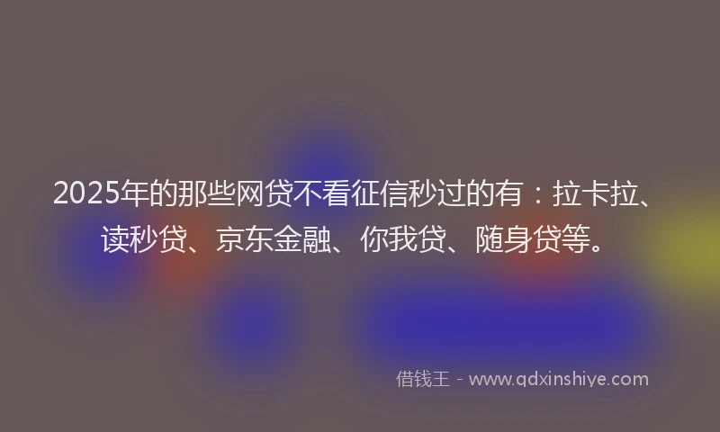 2025年的那些网贷不看征信秒过的有：拉卡拉、读秒贷、京东金融、你我贷、随身贷等。