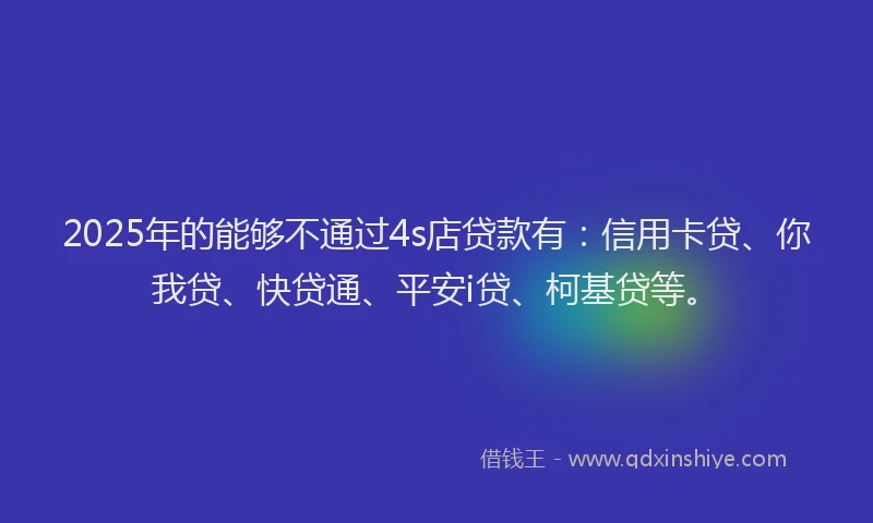 2025年的能够不通过4s店贷款有：信用卡贷、你我贷、快贷通、平安i贷、柯基贷等。