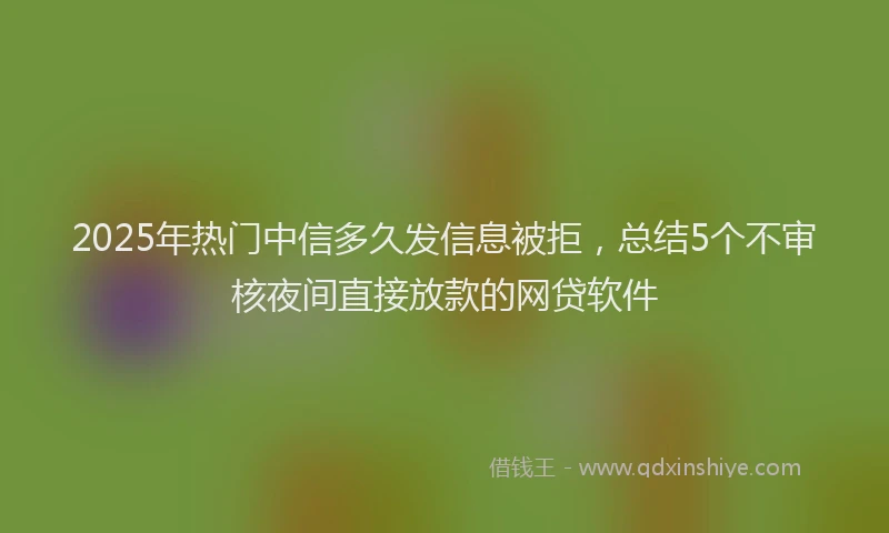 2025年热门中信多久发信息被拒，总结5个不审核夜间直接放款的网贷软件