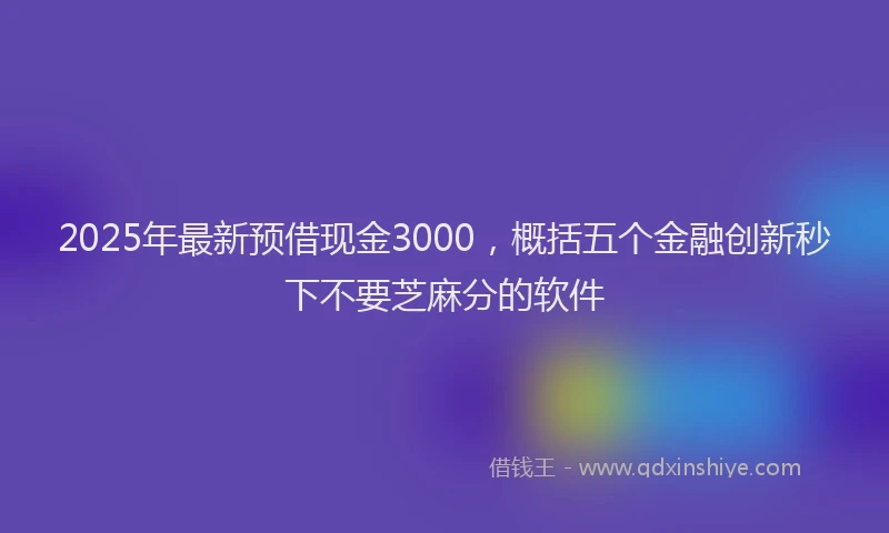 2025年最新预借现金3000，概括五个金融创新秒下不要芝麻分的软件