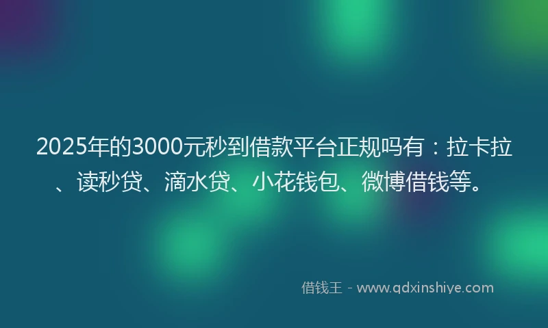 2025年的3000元秒到借款平台正规吗有：拉卡拉、读秒贷、滴水贷、小花钱包、微博借钱等。