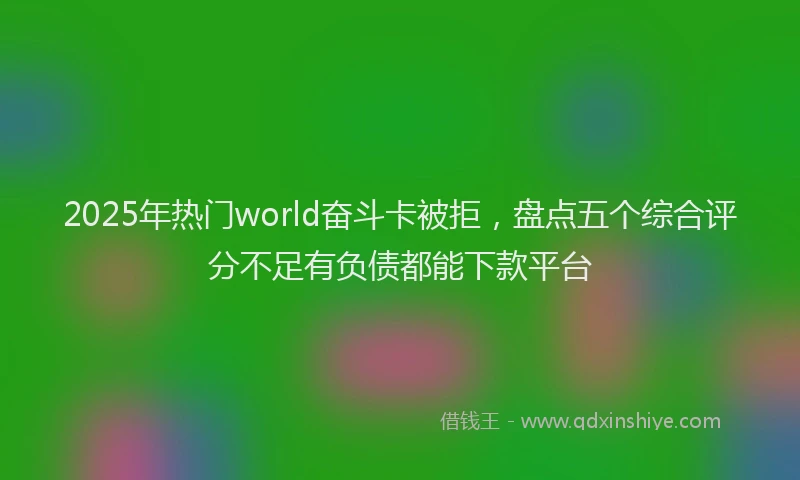 2025年热门world奋斗卡被拒，盘点五个综合评分不足有负债都能下款平台