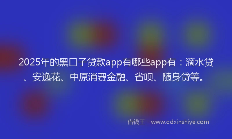 2025年的黑口子贷款app有哪些app有：滴水贷、安逸花、中原消费金融、省呗、随身贷等。