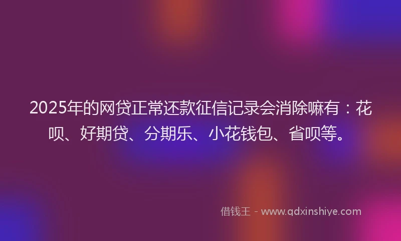 2025年的网贷正常还款征信记录会消除嘛有：花呗、好期贷、分期乐、小花钱包、省呗等。