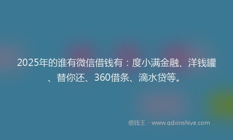 2025年的谁有微信借钱有：度小满金融、洋钱罐、替你还、360借条、滴水贷等。