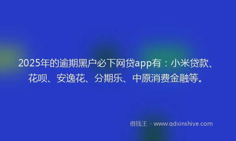 2025年的逾期黑户必下网贷app有：小米贷款、花呗、安逸花、分期乐、中原消费金融等。