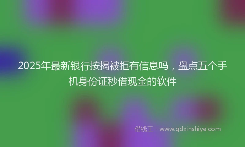 2025年最新银行按揭被拒有信息吗，盘点五个手机身份证秒借现金的软件