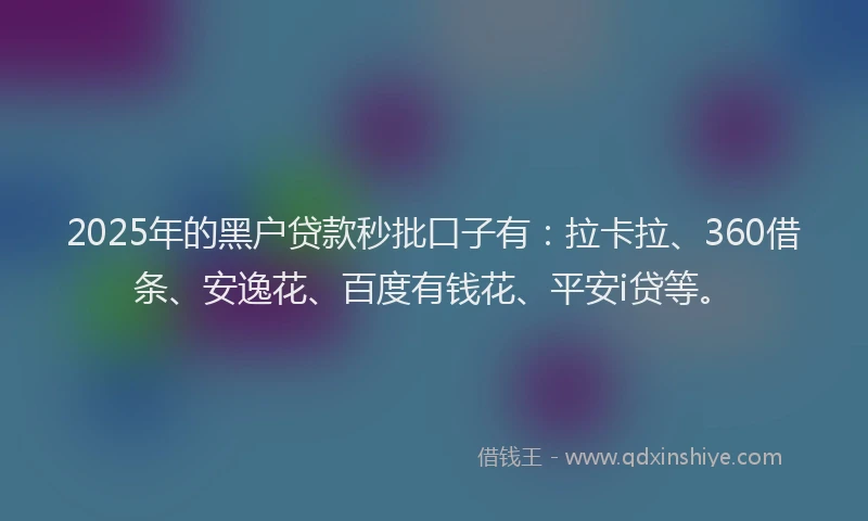 2025年的黑户贷款秒批口子有：拉卡拉、360借条、安逸花、百度有钱花、平安i贷等。