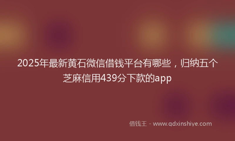 2025年最新黄石微信借钱平台有哪些，归纳五个芝麻信用439分下款的app