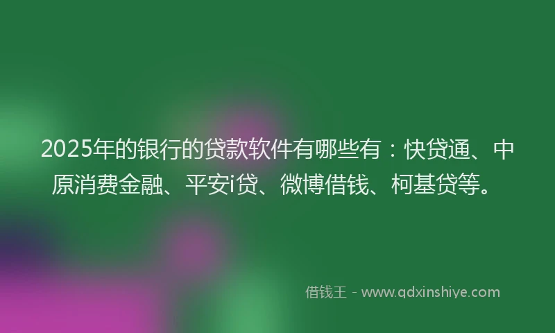 2025年的银行的贷款软件有哪些有：快贷通、中原消费金融、平安i贷、微博借钱、柯基贷等。