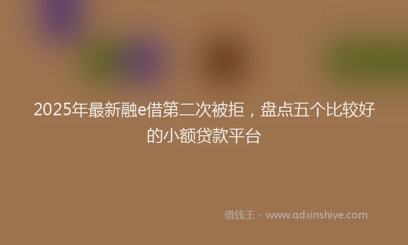 2025年最新融e借第二次被拒，盘点五个比较好的小额贷款平台