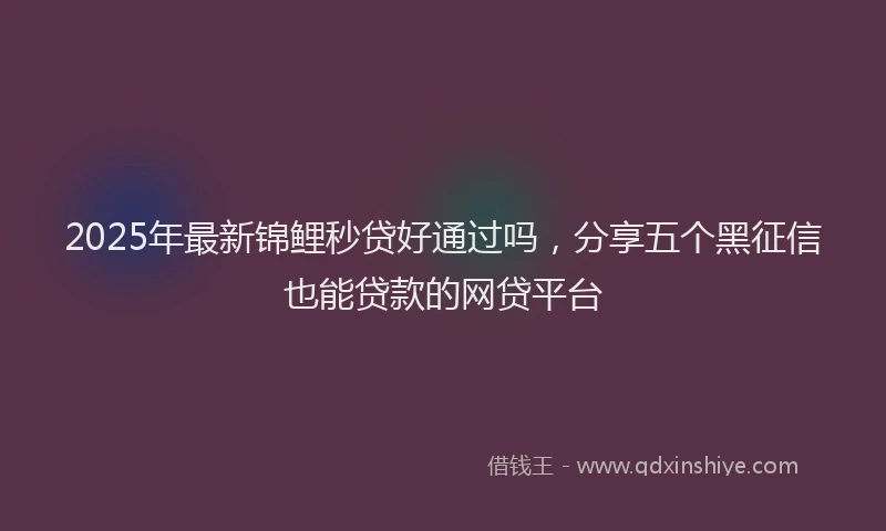 2025年最新锦鲤秒贷好通过吗，分享五个黑征信也能贷款的网贷平台