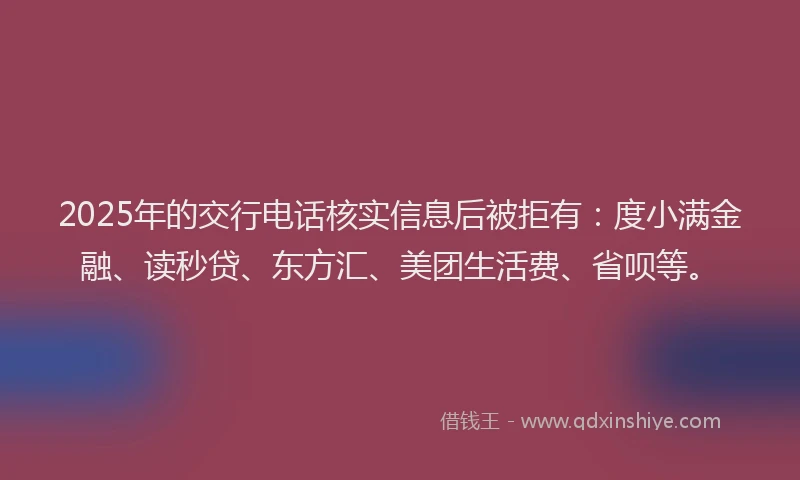 2025年的交行电话核实信息后被拒有：度小满金融、读秒贷、东方汇、美团生活费、省呗等。