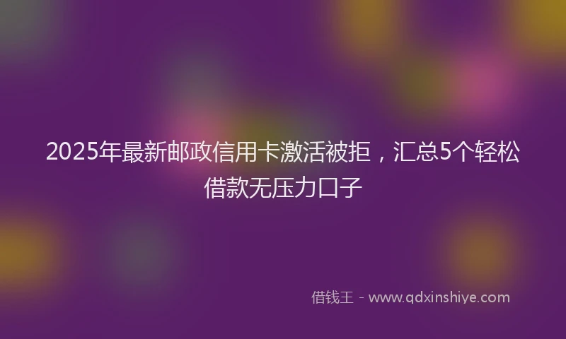 2025年最新邮政信用卡激活被拒，汇总5个轻松借款无压力口子