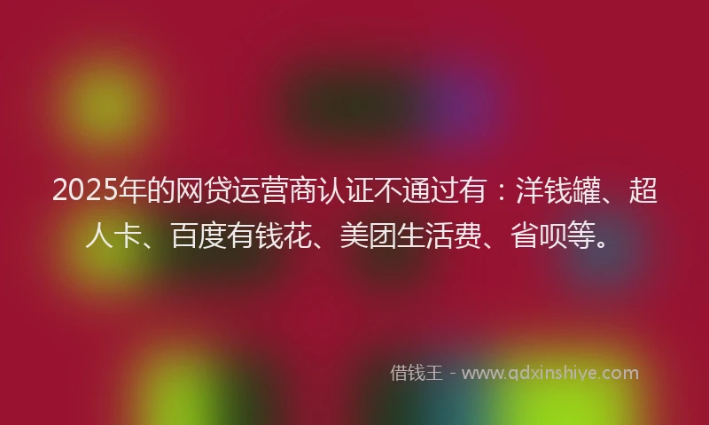2025年的网贷运营商认证不通过有：洋钱罐、超人卡、百度有钱花、美团生活费、省呗等。