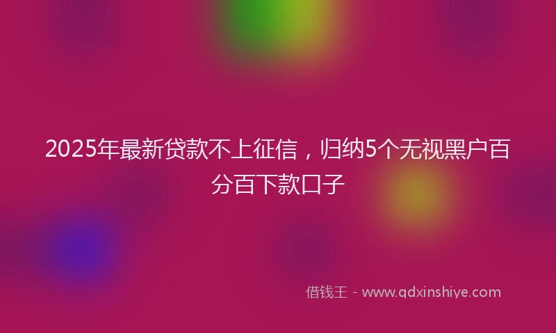 2025年最新贷款不上征信，归纳5个无视黑户百分百下款口子