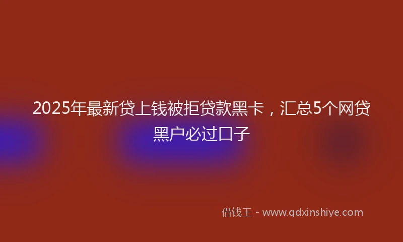 2025年最新贷上钱被拒贷款黑卡，汇总5个网贷黑户必过口子