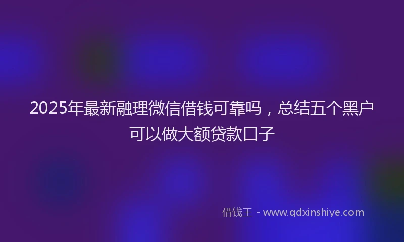 2025年最新融理微信借钱可靠吗，总结五个黑户可以做大额贷款口子