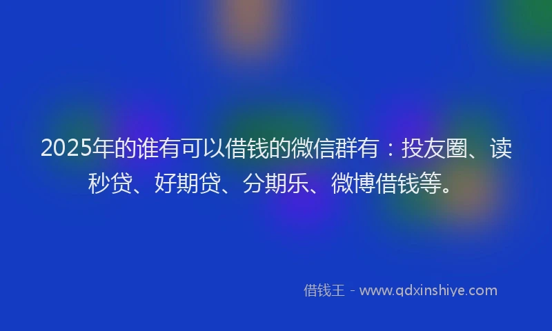 2025年的谁有可以借钱的微信群有：投友圈、读秒贷、好期贷、分期乐、微博借钱等。