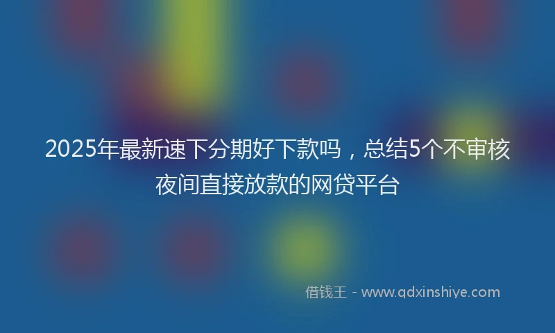 2025年最新速下分期好下款吗，总结5个不审核夜间直接放款的网贷平台