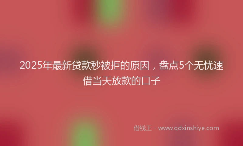 2025年最新贷款秒被拒的原因，盘点5个无忧速借当天放款的口子
