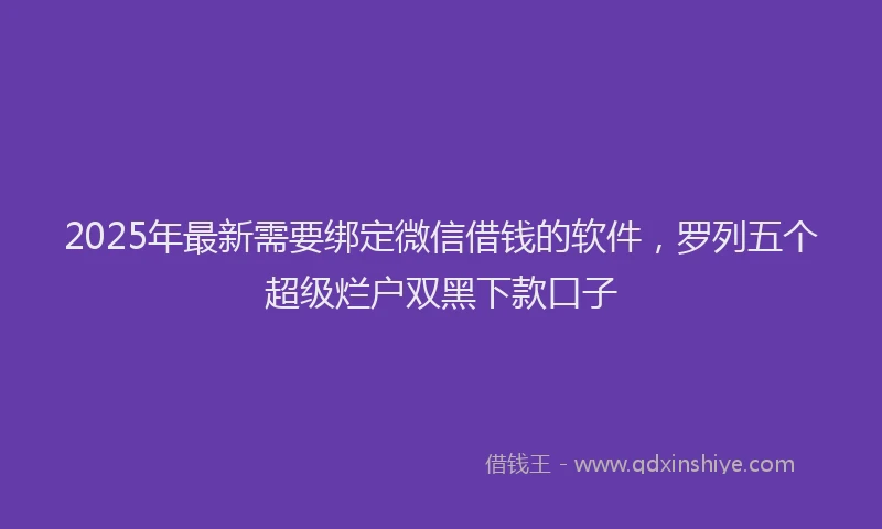 2025年最新需要绑定微信借钱的软件，罗列五个超级烂户双黑下款口子
